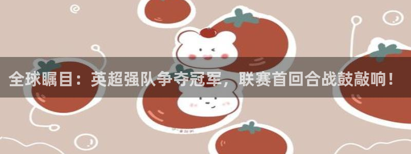全球瞩目：英超强队争夺冠军，联赛首回合战鼓敲响！