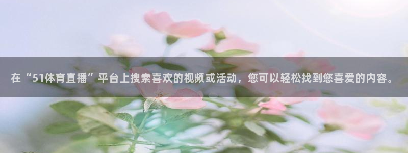 在“51体育直播”平台上搜索喜欢的视频或活动，您可以轻松找到您喜爱的内容。