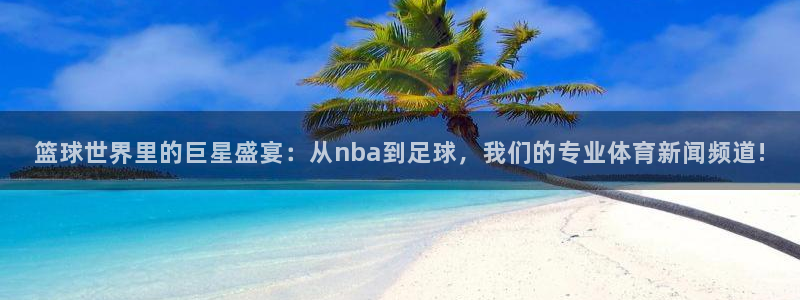 篮球世界里的巨星盛宴：从nba到足球，我们的专业体育新闻频道!