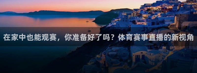 在家中也能观赛，你准备好了吗？体育赛事直播的新视角