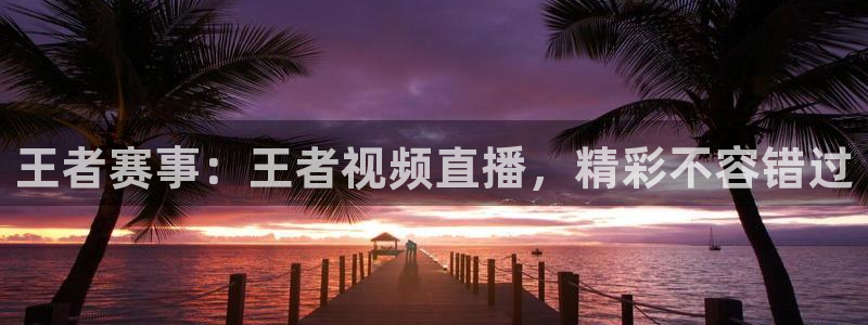 王者赛事：王者视频直播，精彩不容错过