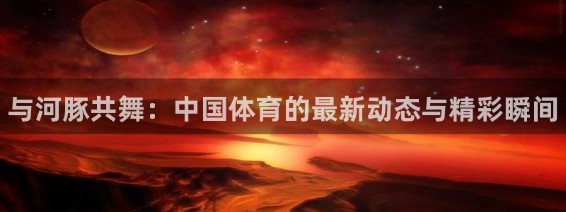 与河豚共舞：中国体育的最新动态与精彩瞬间