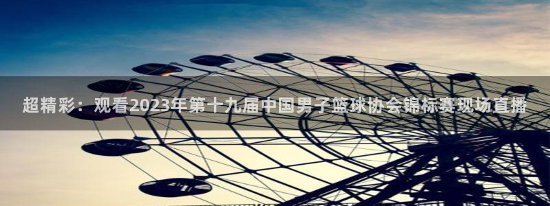 超精彩：观看2023年第十九届中国男子篮球协会锦标赛现场直播