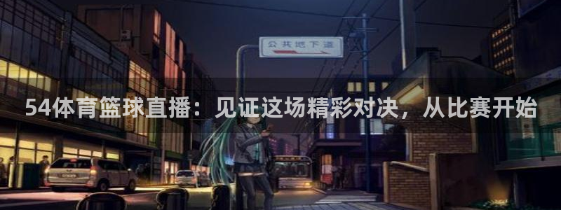 54体育篮球直播：见证这场精彩对决，从比赛开始