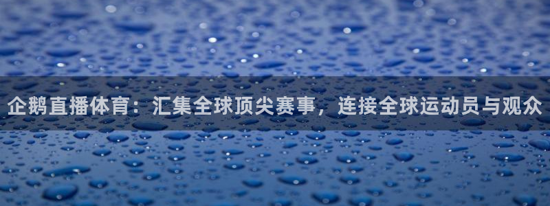 企鹅直播体育：汇集全球顶尖赛事，连接全球运动员与观众