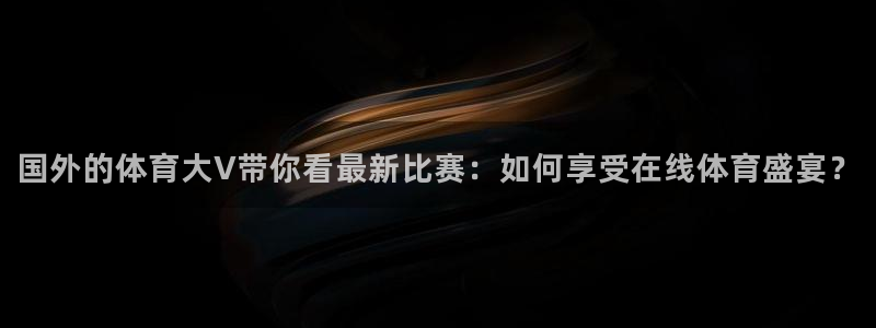 国外的体育大V带你看最新比赛：如何享受在线体育盛宴？