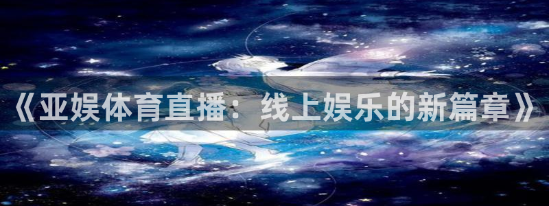 《亚娱体育直播：线上娱乐的新篇章》