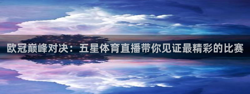 欧冠巅峰对决：五星体育直播带你见证最精彩的比赛