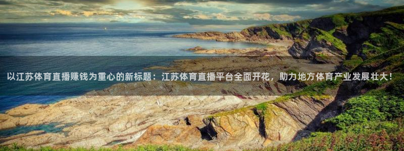 以江苏体育直播赚钱为重心的新标题：江苏体育直播平台全面开花，助力地方体育产业发展壮大！