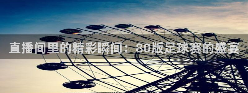 直播间里的精彩瞬间：80版足球赛的盛宴