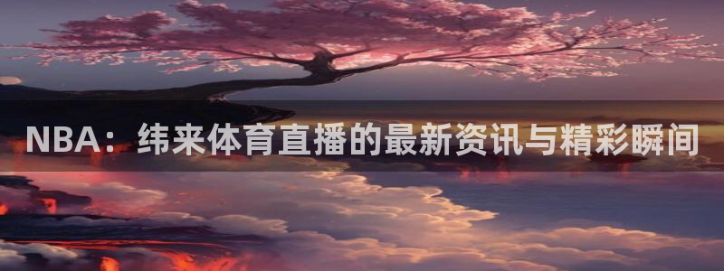 NBA：纬来体育直播的最新资讯与精彩瞬间