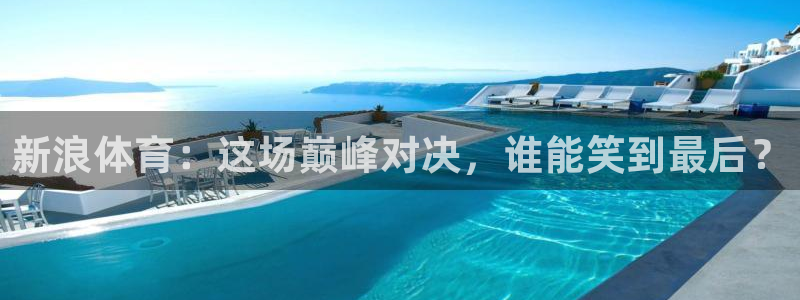 新浪体育：这场巅峰对决，谁能笑到最后？